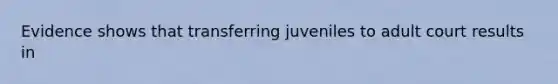 Evidence shows that transferring juveniles to adult court results in