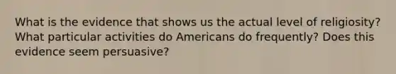 What is the evidence that shows us the actual level of religiosity? What particular activities do Americans do frequently? Does this evidence seem persuasive?