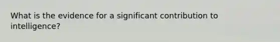 What is the evidence for a significant contribution to intelligence?