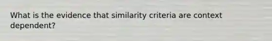 What is the evidence that similarity criteria are context dependent?