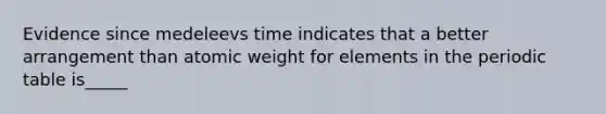 Evidence since medeleevs time indicates that a better arrangement than atomic weight for elements in the periodic table is_____