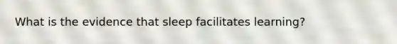 What is the evidence that sleep facilitates learning?