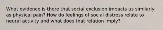 What evidence is there that social exclusion impacts us similarly as physical pain? How do feelings of social distress relate to neural activity and what does that relation imply?