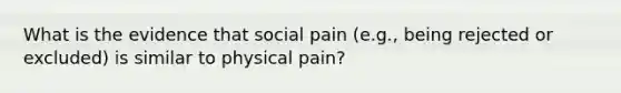 What is the evidence that social pain (e.g., being rejected or excluded) is similar to physical pain?