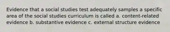 Evidence that a social studies test adequately samples a specific area of the social studies curriculum is called a. content-related evidence b. substantive evidence c. external structure evidence