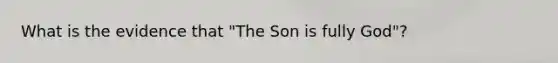 What is the evidence that "The Son is fully God"?