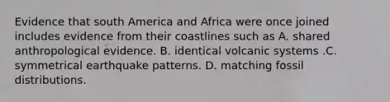 Evidence that south America and Africa were once joined includes evidence from their coastlines such as A. shared anthropological evidence. B. identical volcanic systems .C. symmetrical earthquake patterns. D. matching fossil distributions.