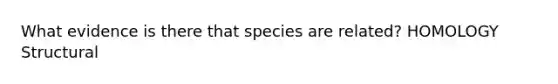 What evidence is there that species are related? HOMOLOGY Structural