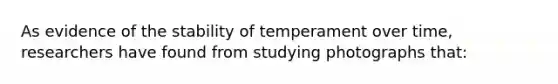 As evidence of the stability of temperament over time, researchers have found from studying photographs that: