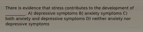 There is evidence that stress contributes to the development of __________.​ A) ​depressive symptoms B) ​anxiety symptoms C) ​both anxiety and depressive symptoms D) ​neither anxiety nor depressive symptoms