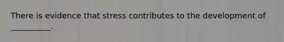 There is evidence that stress contributes to the development of __________.​