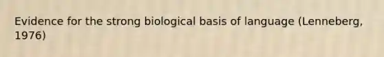 Evidence for the strong biological basis of language (Lenneberg, 1976)