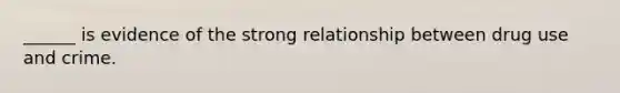 ______ is evidence of the strong relationship between drug use and crime.
