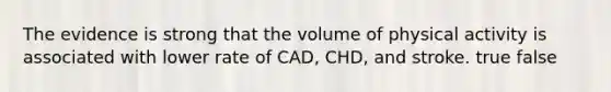 The evidence is strong that the volume of physical activity is associated with lower rate of CAD, CHD, and stroke. true false