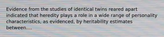 Evidence from the studies of identical twins reared apart indicated that heredity plays a role in a wide range of personality characteristics, as evidenced, by heritability estimates between....