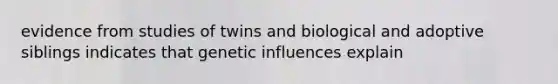 evidence from studies of twins and biological and adoptive siblings indicates that genetic influences explain