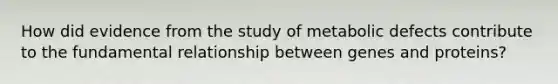 How did evidence from the study of metabolic defects contribute to the fundamental relationship between genes and proteins?