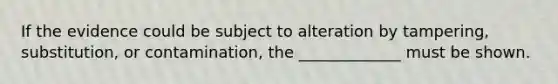 If the evidence could be subject to alteration by tampering, substitution, or contamination, the _____________ must be shown.