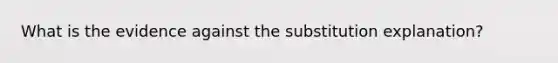 What is the evidence against the substitution explanation?