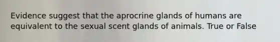 Evidence suggest that the aprocrine glands of humans are equivalent to the sexual scent glands of animals. True or False