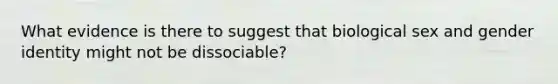 What evidence is there to suggest that biological sex and gender identity might not be dissociable?