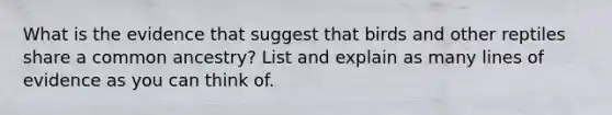 What is the evidence that suggest that birds and other reptiles share a common ancestry? List and explain as many lines of evidence as you can think of.
