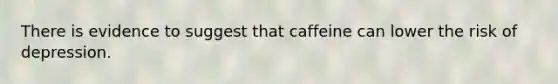 There is evidence to suggest that caffeine can lower the risk of depression.