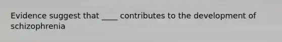 Evidence suggest that ____ contributes to the development of schizophrenia