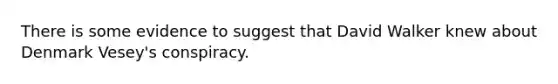 There is some evidence to suggest that David Walker knew about Denmark Vesey's conspiracy.