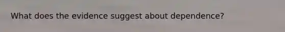 What does the evidence suggest about dependence?