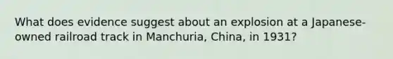 What does evidence suggest about an explosion at a Japanese-owned railroad track in Manchuria, China, in 1931?