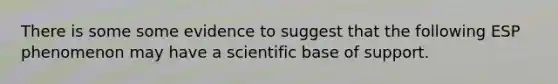 There is some some evidence to suggest that the following ESP phenomenon may have a scientific base of support.