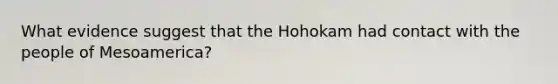 What evidence suggest that the Hohokam had contact with the people of Mesoamerica?