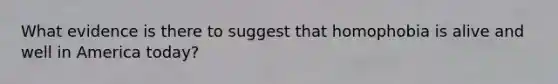 What evidence is there to suggest that homophobia is alive and well in America today?