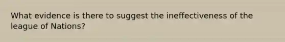What evidence is there to suggest the ineffectiveness of the league of Nations?
