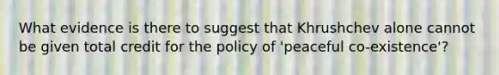 What evidence is there to suggest that Khrushchev alone cannot be given total credit for the policy of 'peaceful co-existence'?