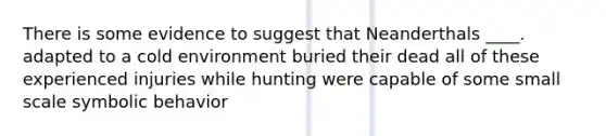 There is some evidence to suggest that Neanderthals ____. adapted to a cold environment buried their dead all of these experienced injuries while hunting were capable of some small scale symbolic behavior