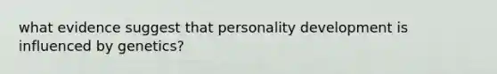 what evidence suggest that personality development is influenced by genetics?