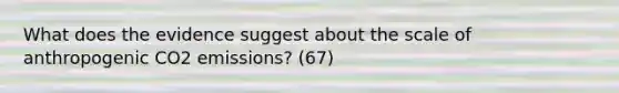 What does the evidence suggest about the scale of anthropogenic CO2 emissions? (67)
