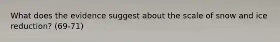 What does the evidence suggest about the scale of snow and ice reduction? (69-71)