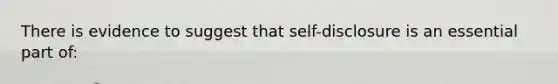 There is evidence to suggest that self-disclosure is an essential part of: