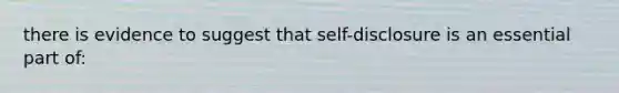 there is evidence to suggest that self-disclosure is an essential part of: