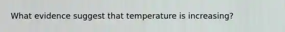 What evidence suggest that temperature is increasing?