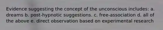 Evidence suggesting the concept of the unconscious includes: a. dreams b. post-hypnotic suggestions. c. free-association d. all of the above e. direct observation based on experimental research