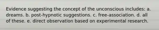 Evidence suggesting the concept of the unconscious includes: a. dreams. b. post-hypnotic suggestions. c. free-association. d. all of these. e. direct observation based on experimental research.