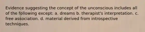 Evidence suggesting the concept of the unconscious includes all of the following except: a. dreams b. therapist's interpretation. c. free association. d. material derived from introspective techniques.