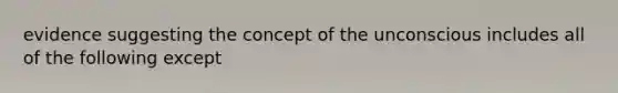 evidence suggesting the concept of the unconscious includes all of the following except