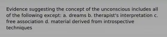 Evidence suggesting the concept of the unconscious includes all of the following except: a. dreams b. therapist's interpretation c. free association d. material derived from introspective techniques