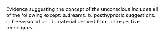 Evidence suggesting the concept of the unconscious includes all of the following except: a.dreams. b. posthypnotic suggestions. c. freeassociation. d. material derived from introspective techniques