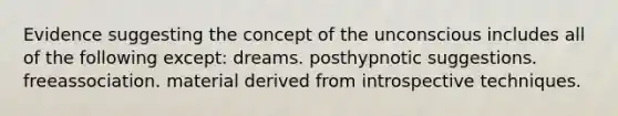 Evidence suggesting the concept of the unconscious includes all of the following except: dreams. posthypnotic suggestions. freeassociation. material derived from introspective techniques.